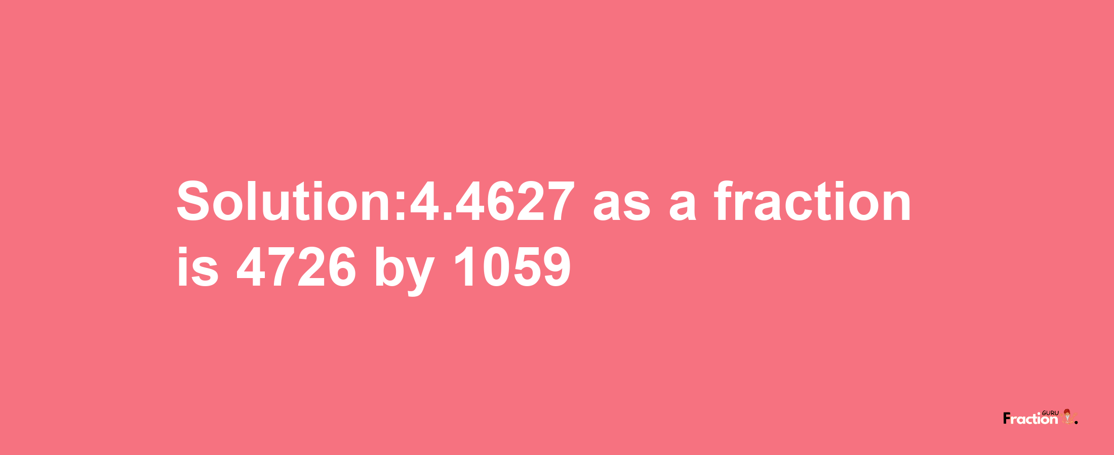 Solution:4.4627 as a fraction is 4726/1059