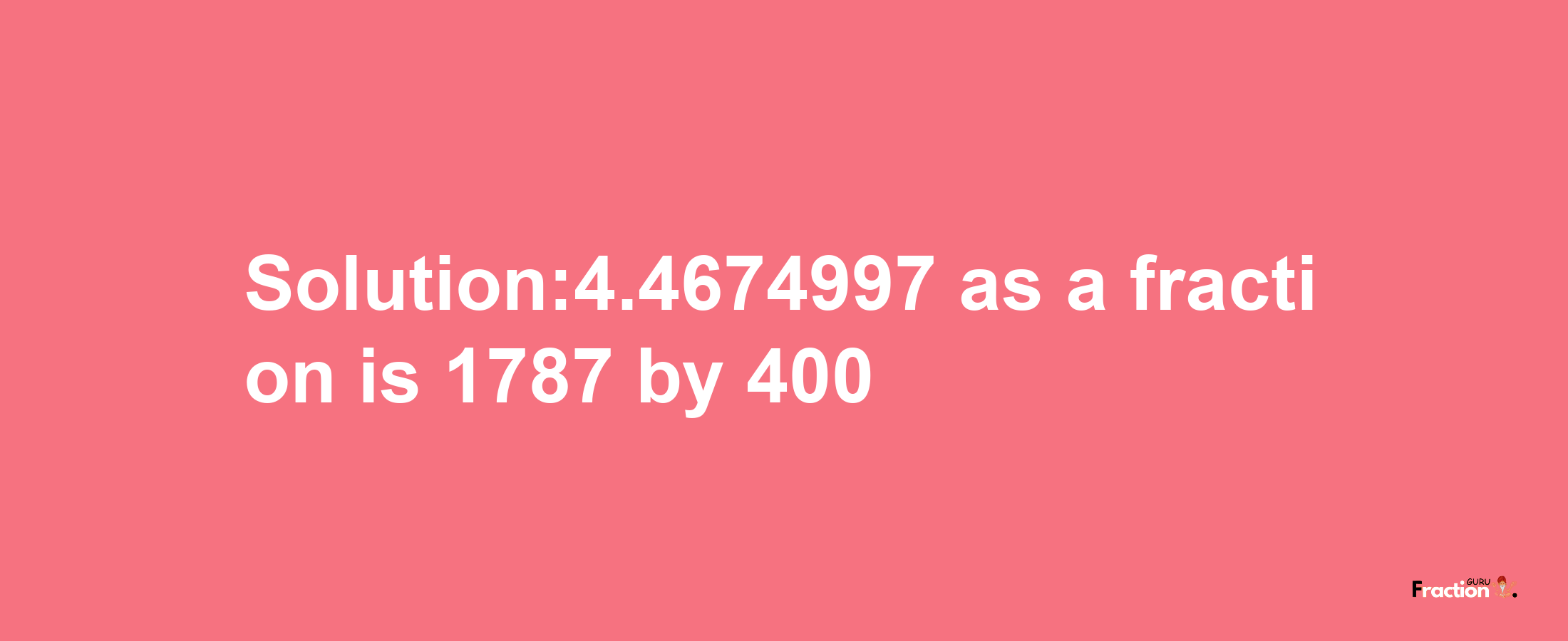 Solution:4.4674997 as a fraction is 1787/400