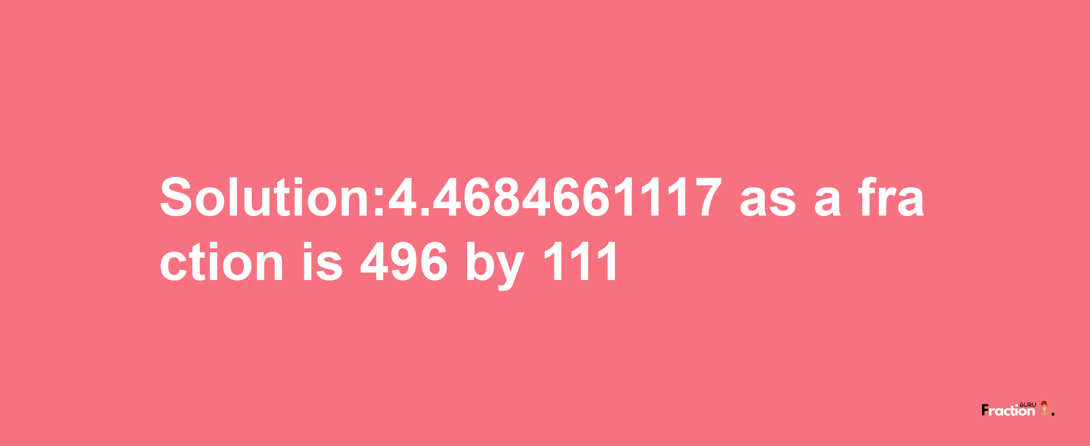 Solution:4.4684661117 as a fraction is 496/111