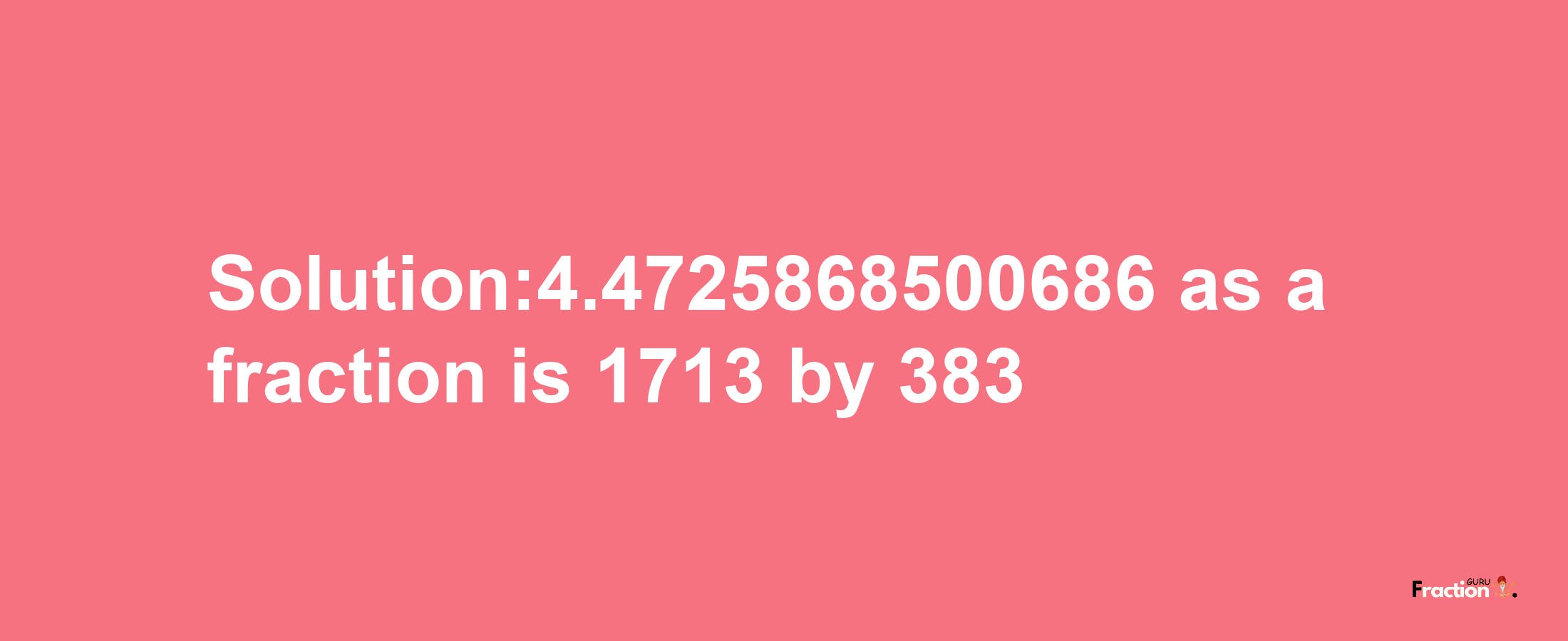 Solution:4.4725868500686 as a fraction is 1713/383