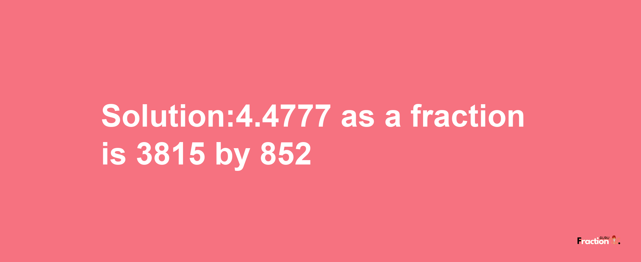 Solution:4.4777 as a fraction is 3815/852