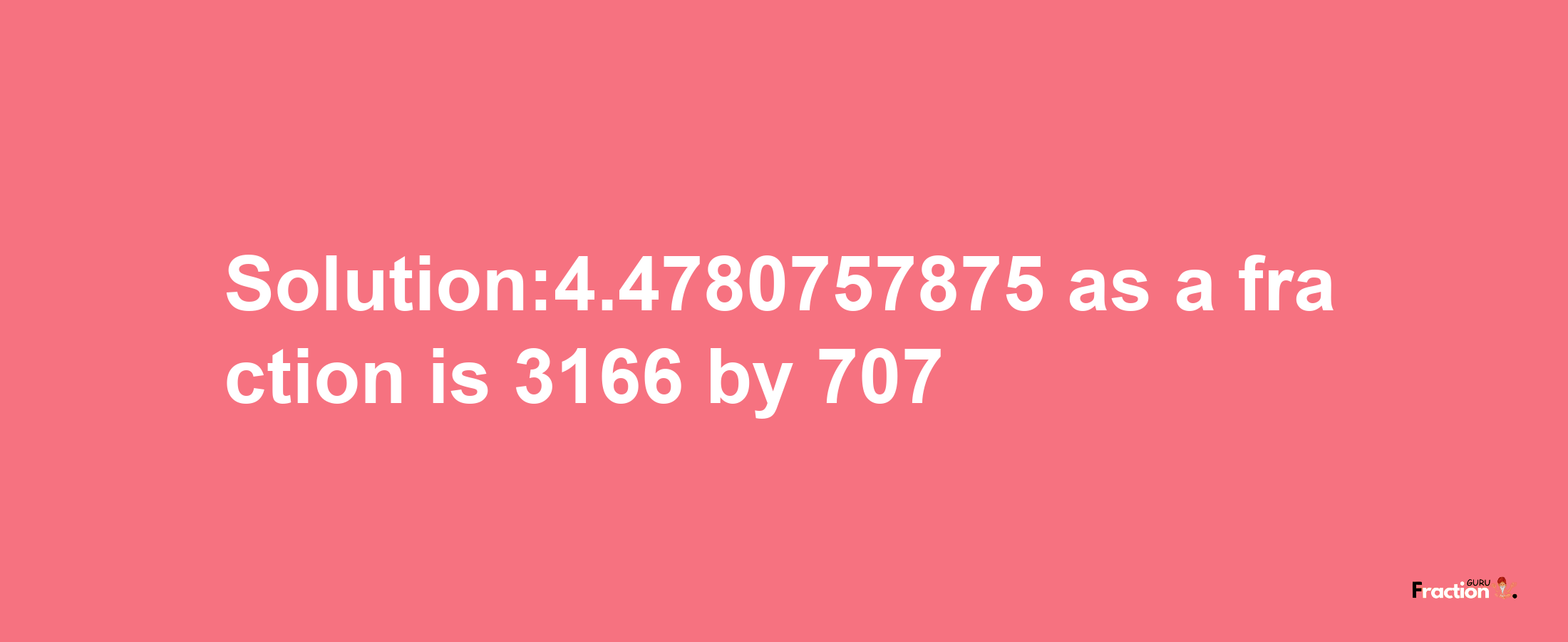 Solution:4.4780757875 as a fraction is 3166/707