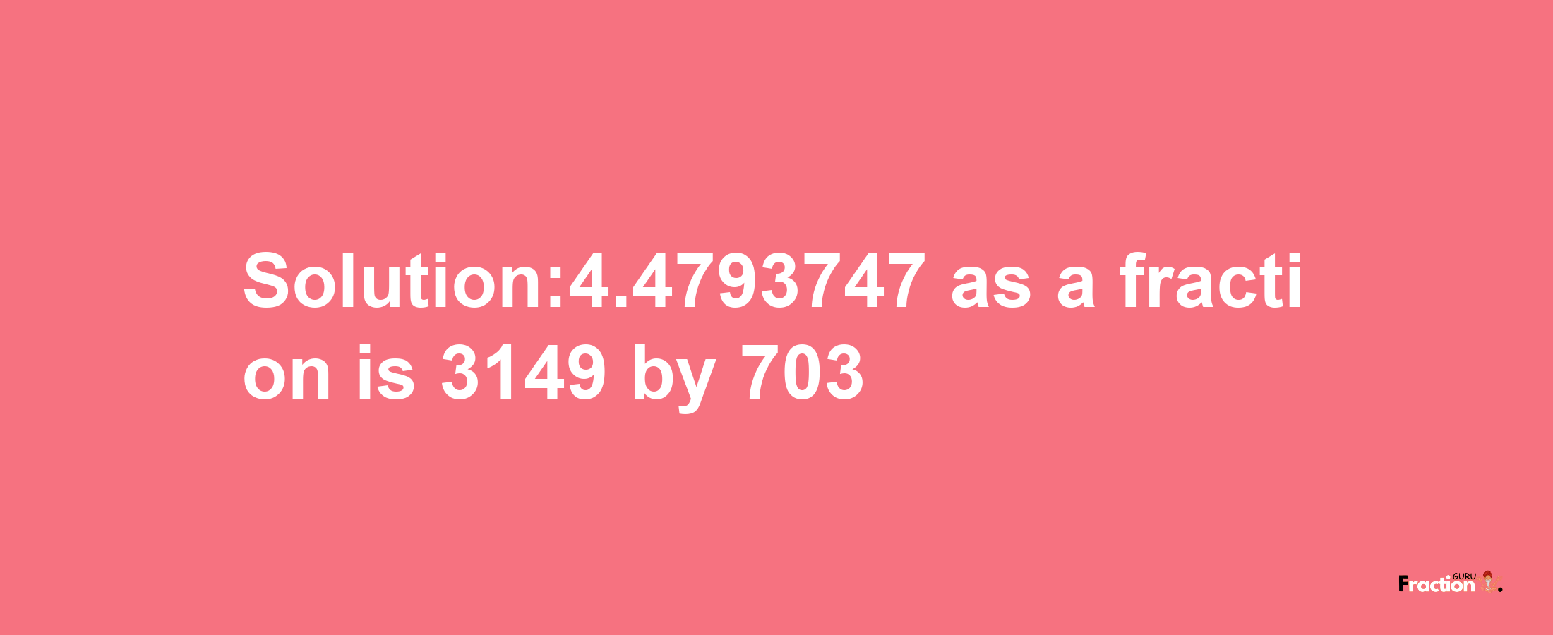 Solution:4.4793747 as a fraction is 3149/703