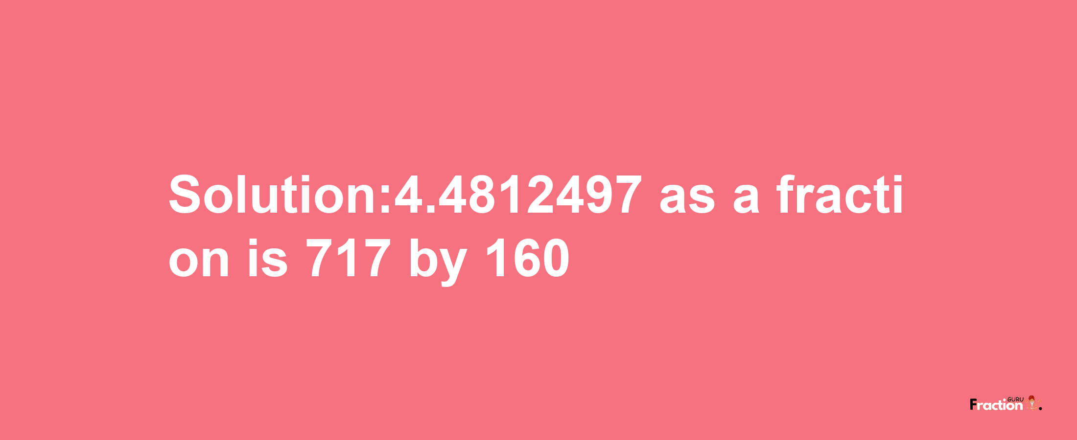 Solution:4.4812497 as a fraction is 717/160