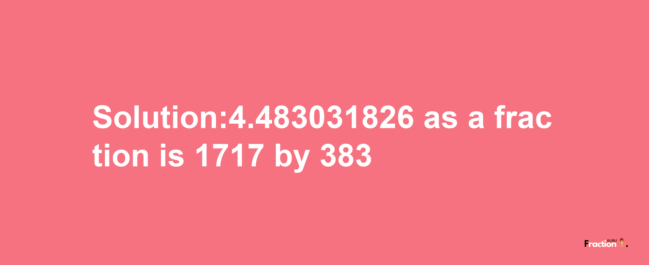 Solution:4.483031826 as a fraction is 1717/383