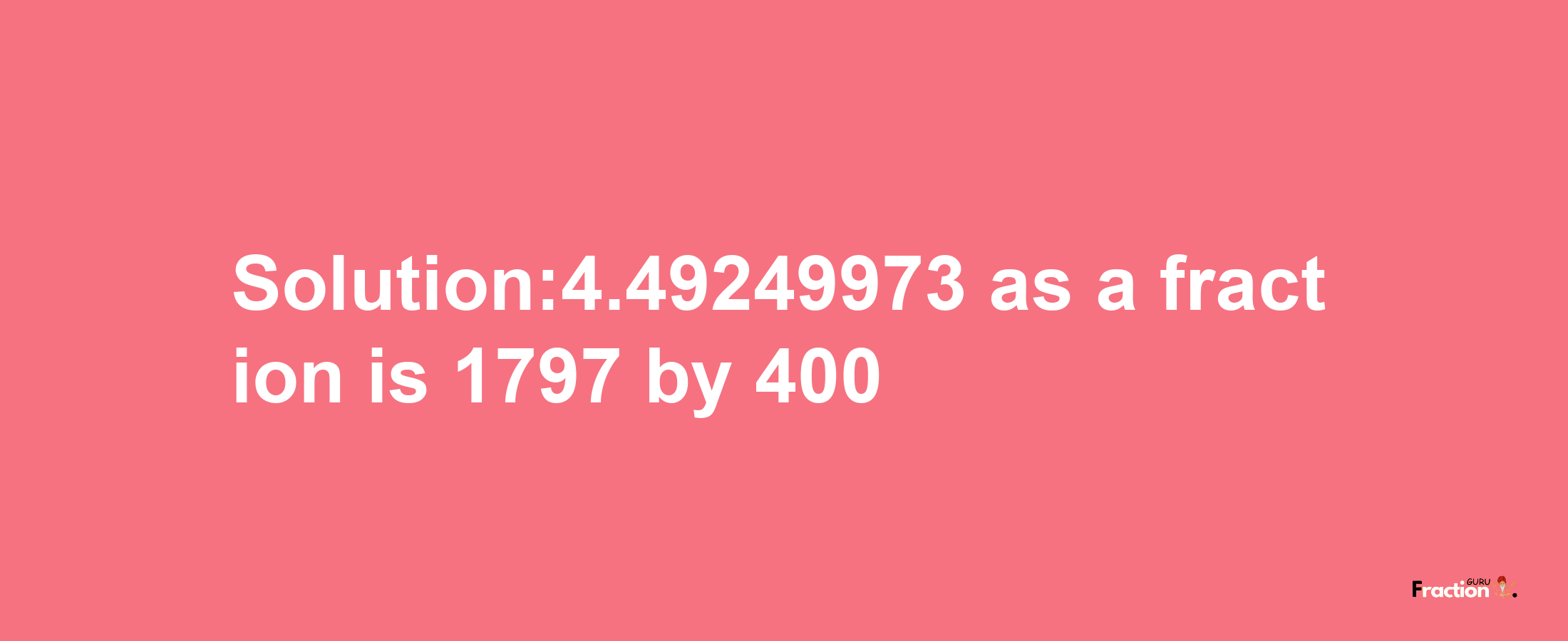 Solution:4.49249973 as a fraction is 1797/400