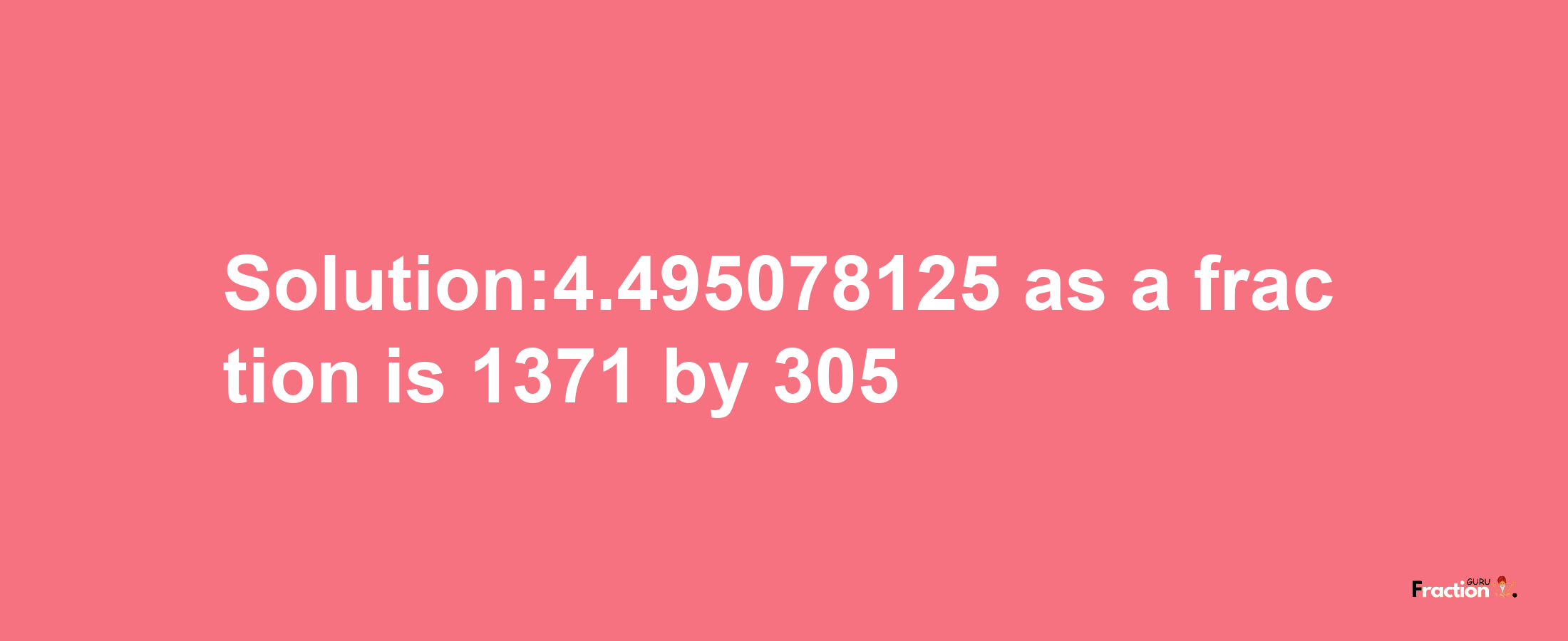 Solution:4.495078125 as a fraction is 1371/305