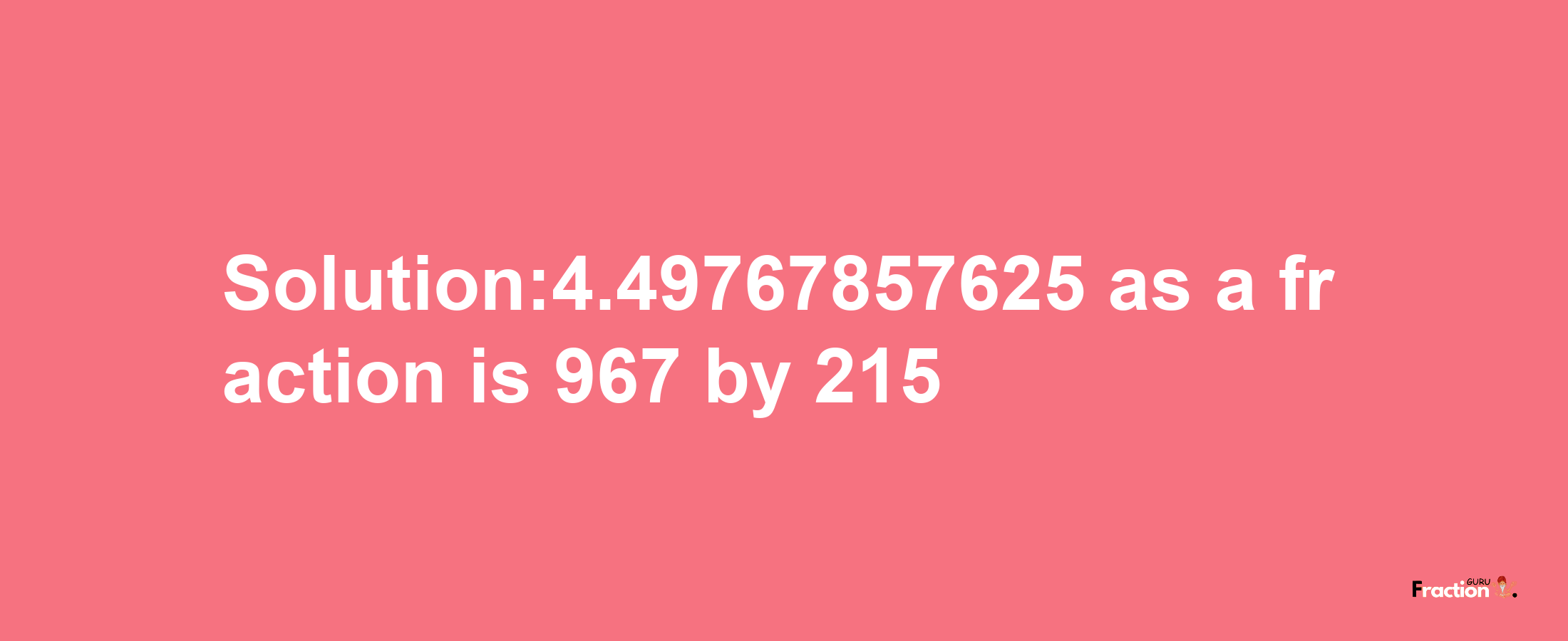 Solution:4.49767857625 as a fraction is 967/215