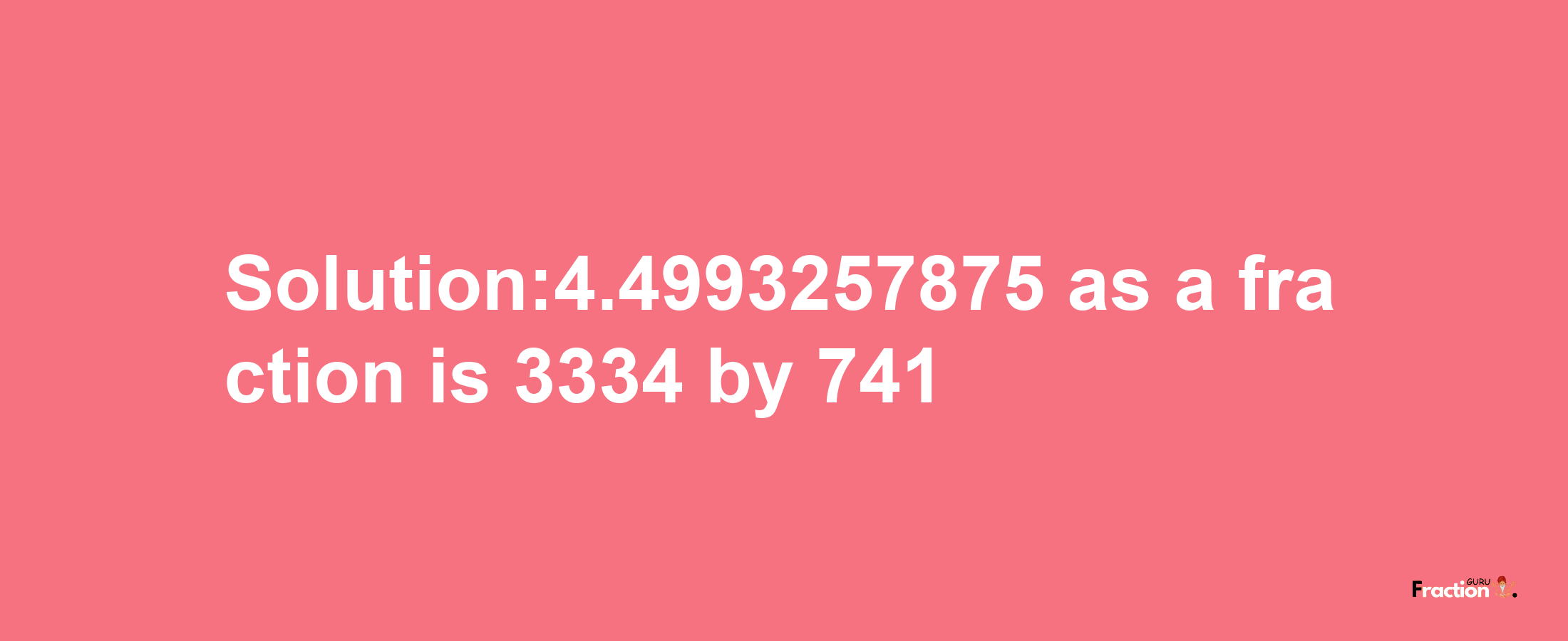 Solution:4.4993257875 as a fraction is 3334/741