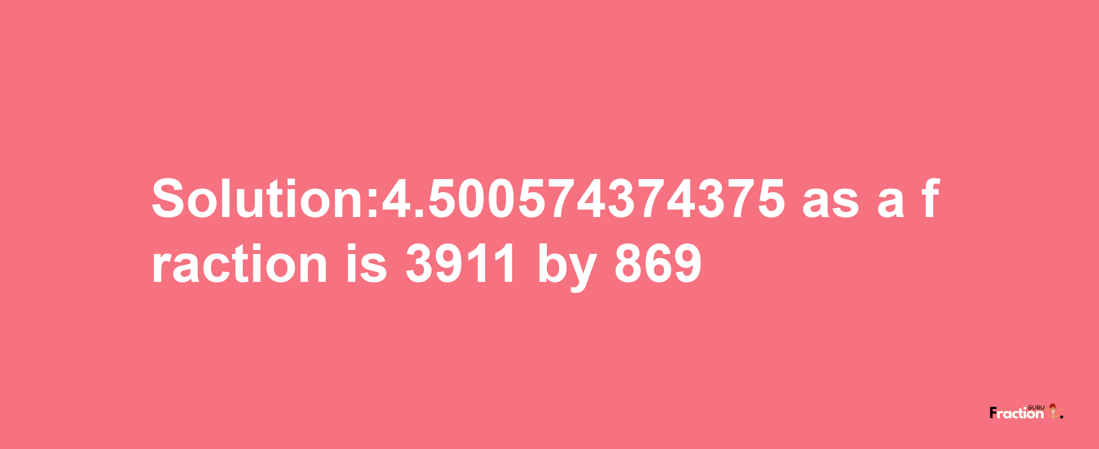 Solution:4.500574374375 as a fraction is 3911/869