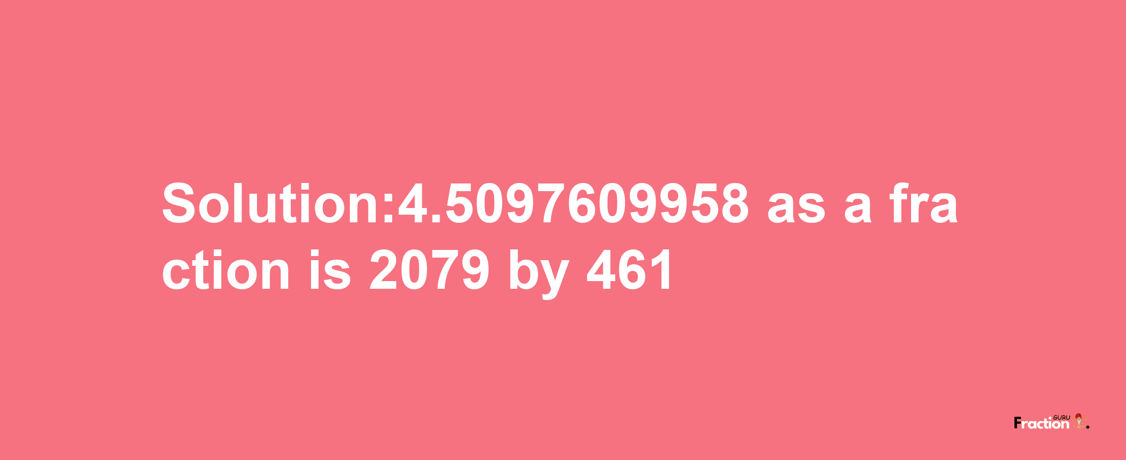 Solution:4.5097609958 as a fraction is 2079/461