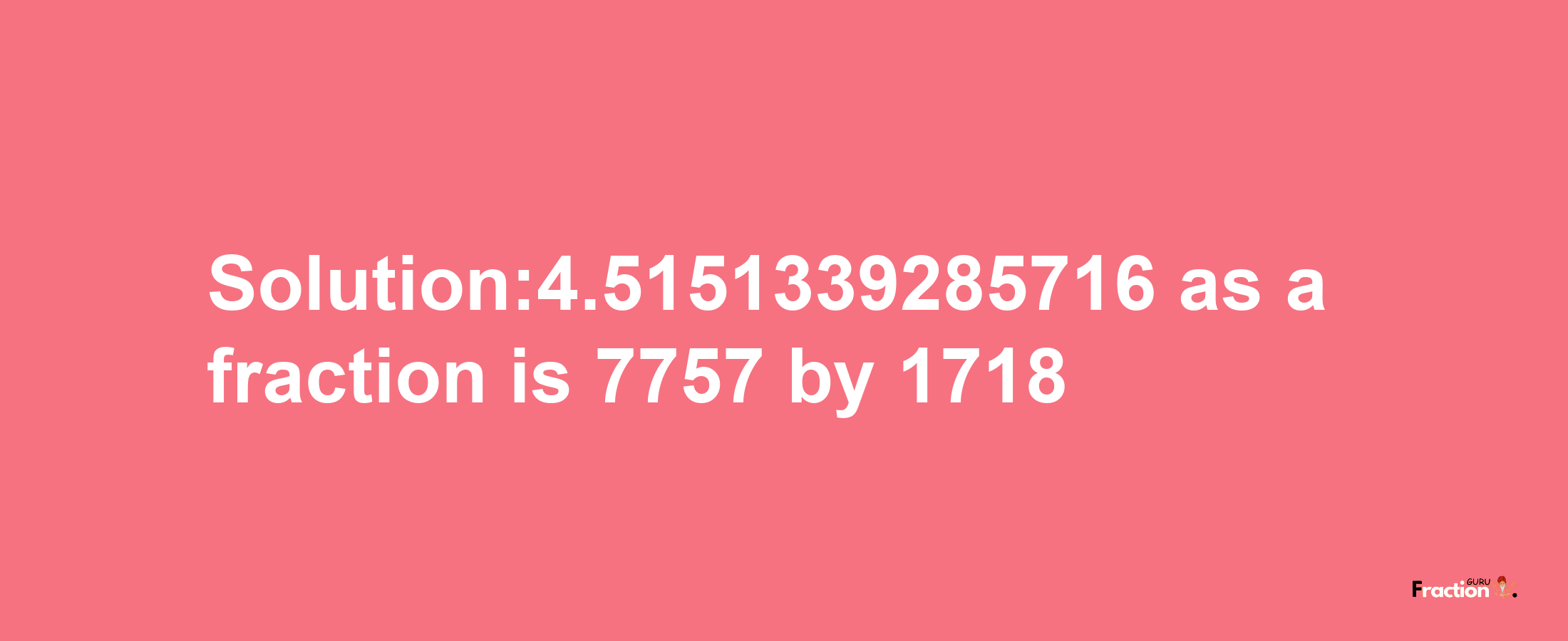 Solution:4.5151339285716 as a fraction is 7757/1718