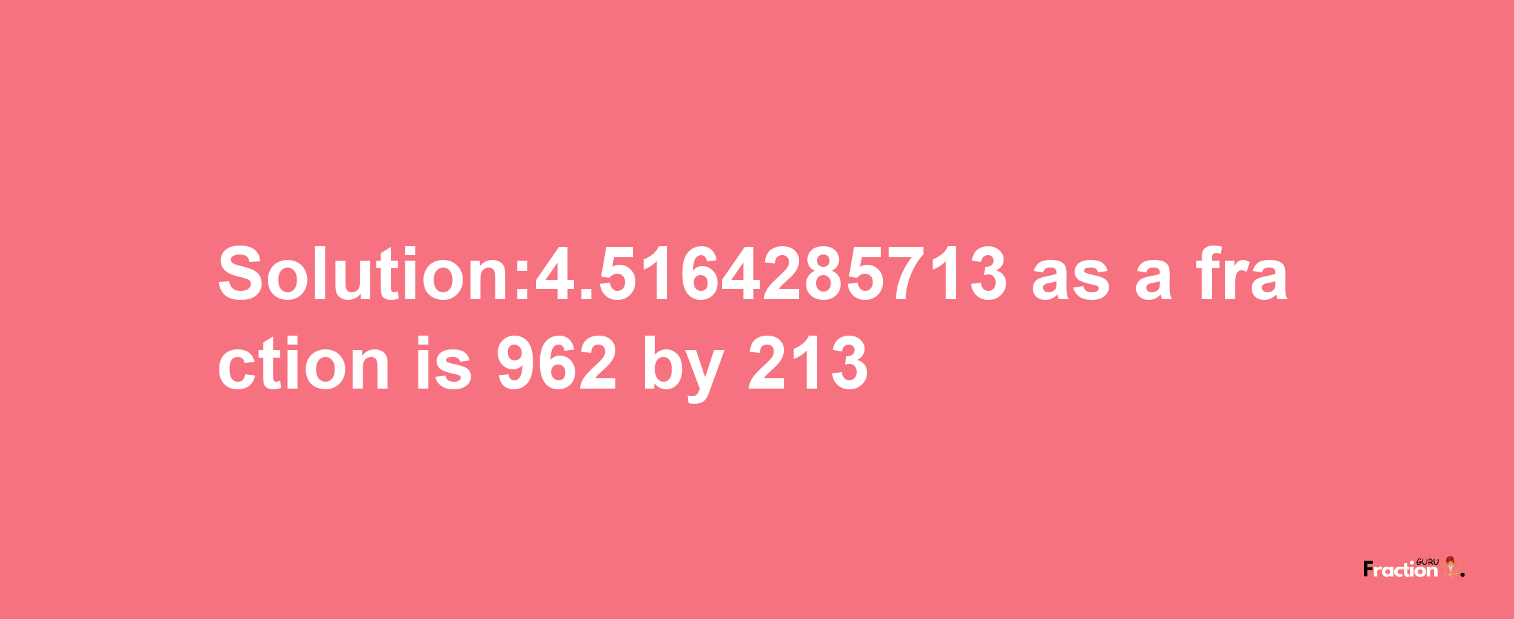 Solution:4.5164285713 as a fraction is 962/213