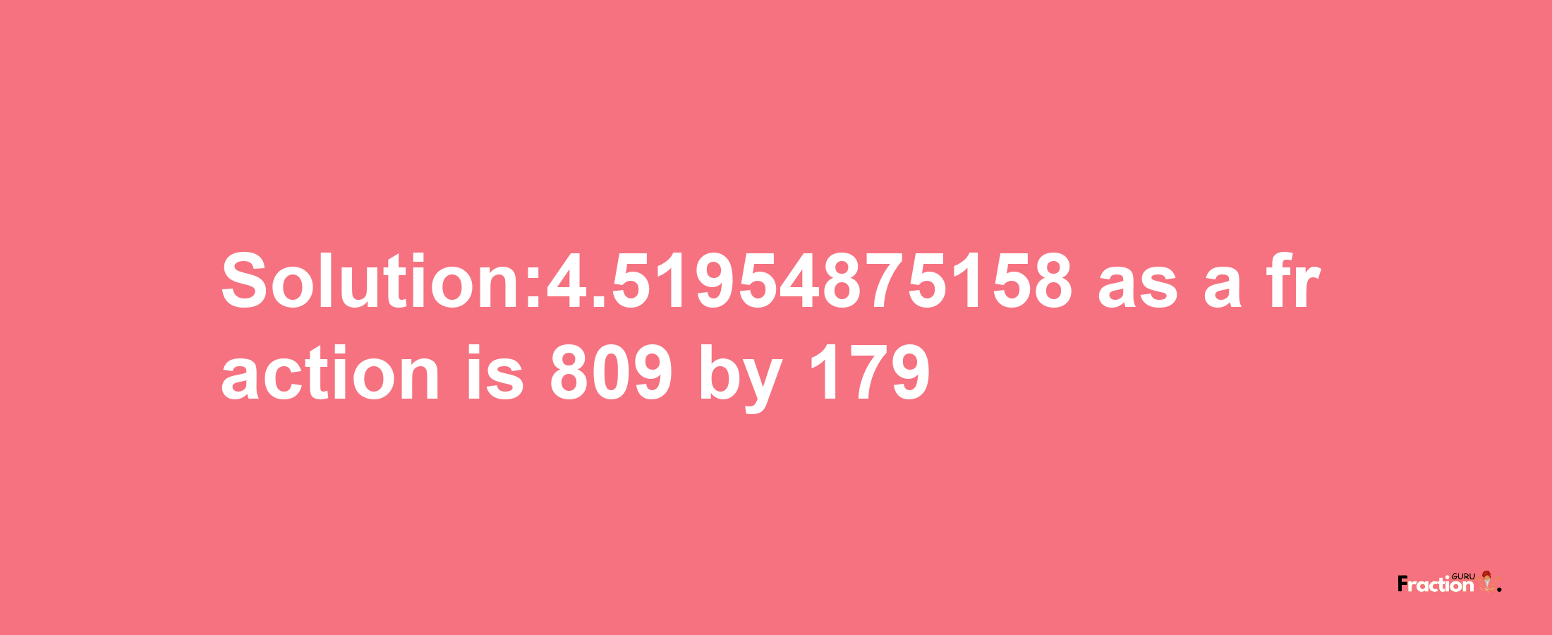 Solution:4.51954875158 as a fraction is 809/179