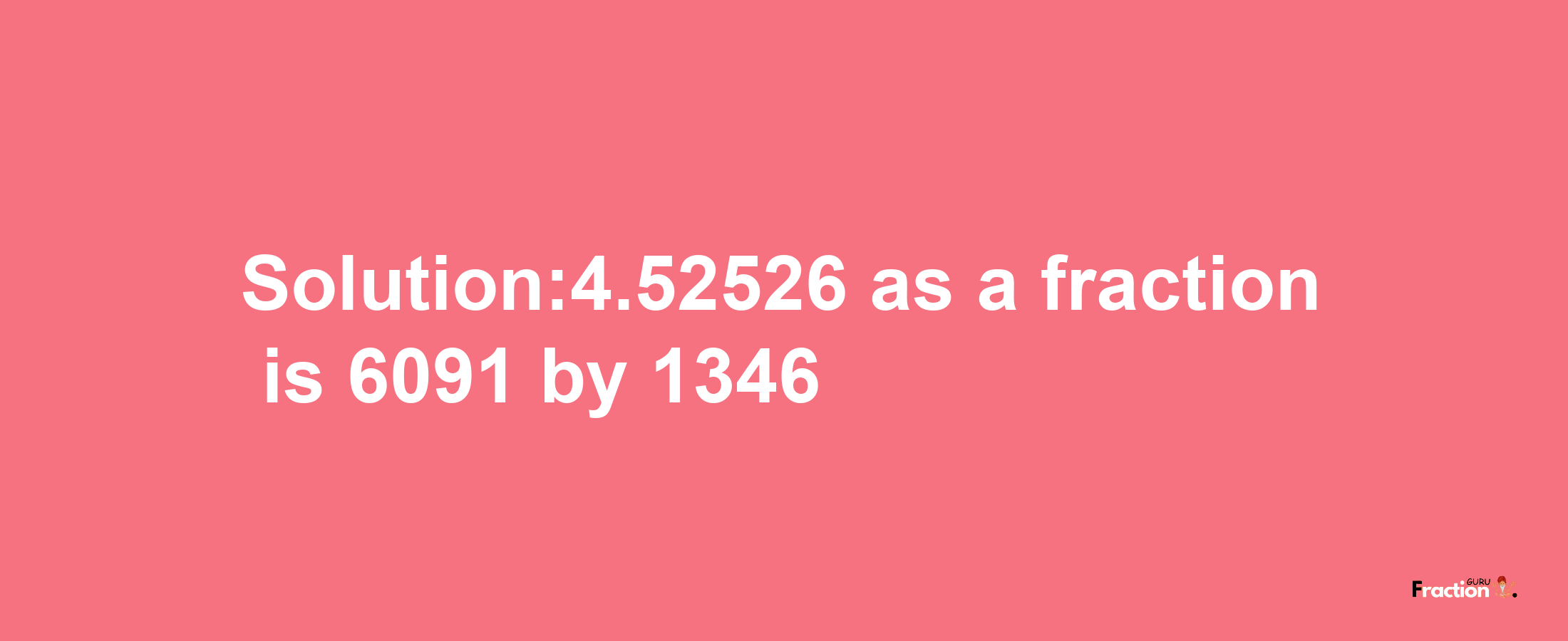 Solution:4.52526 as a fraction is 6091/1346