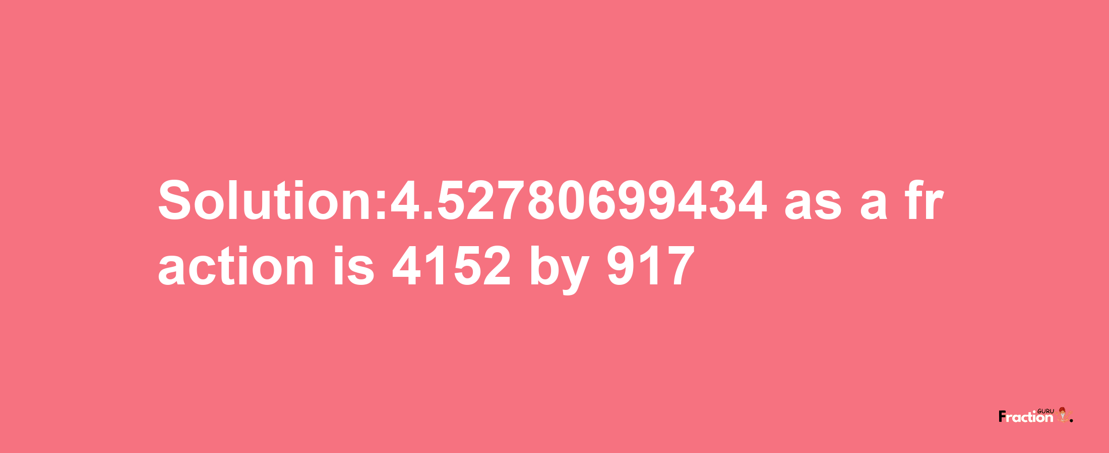 Solution:4.52780699434 as a fraction is 4152/917