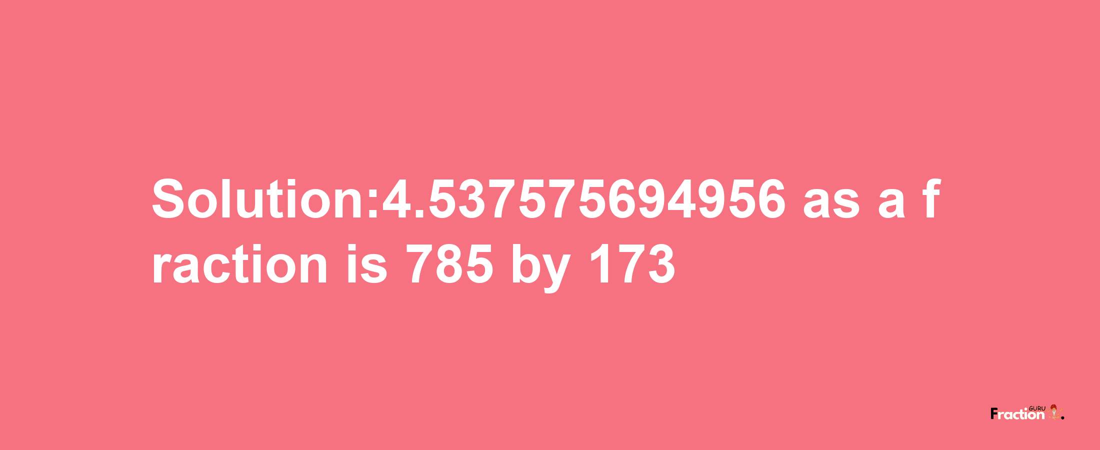 Solution:4.537575694956 as a fraction is 785/173