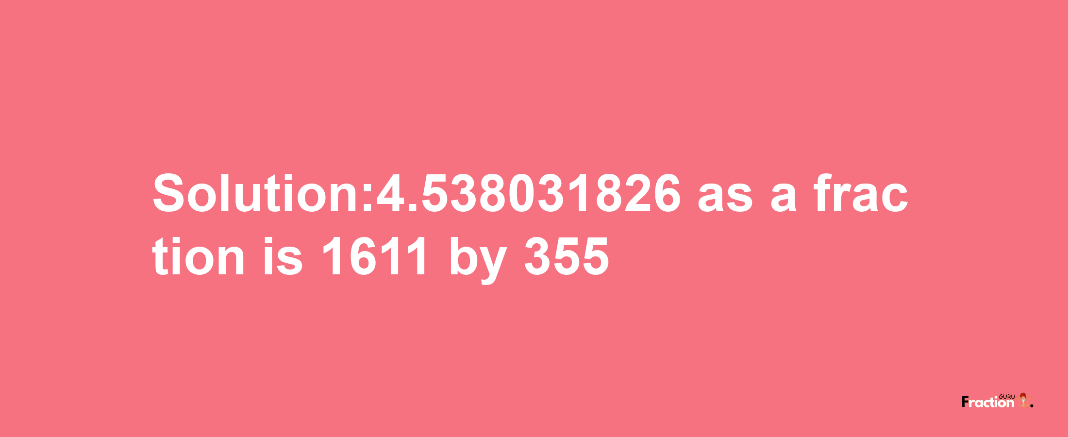 Solution:4.538031826 as a fraction is 1611/355