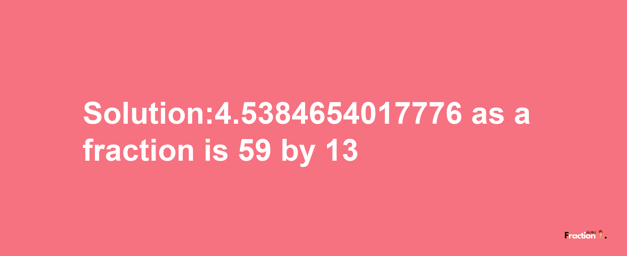 Solution:4.5384654017776 as a fraction is 59/13