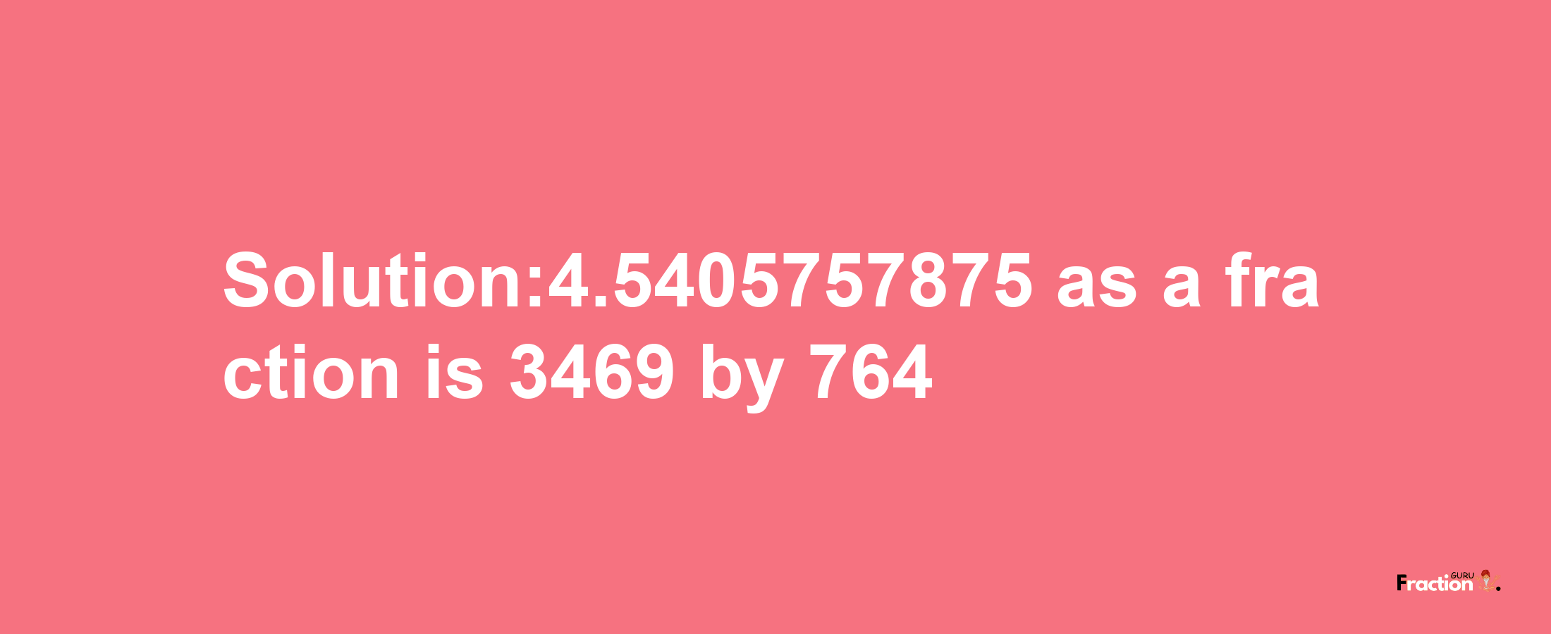 Solution:4.5405757875 as a fraction is 3469/764