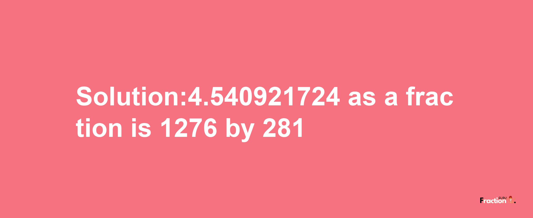 Solution:4.540921724 as a fraction is 1276/281