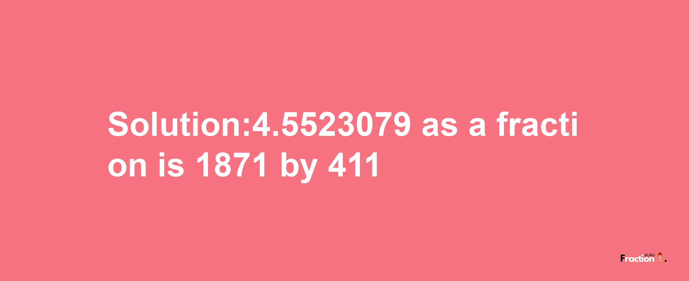 Solution:4.5523079 as a fraction is 1871/411