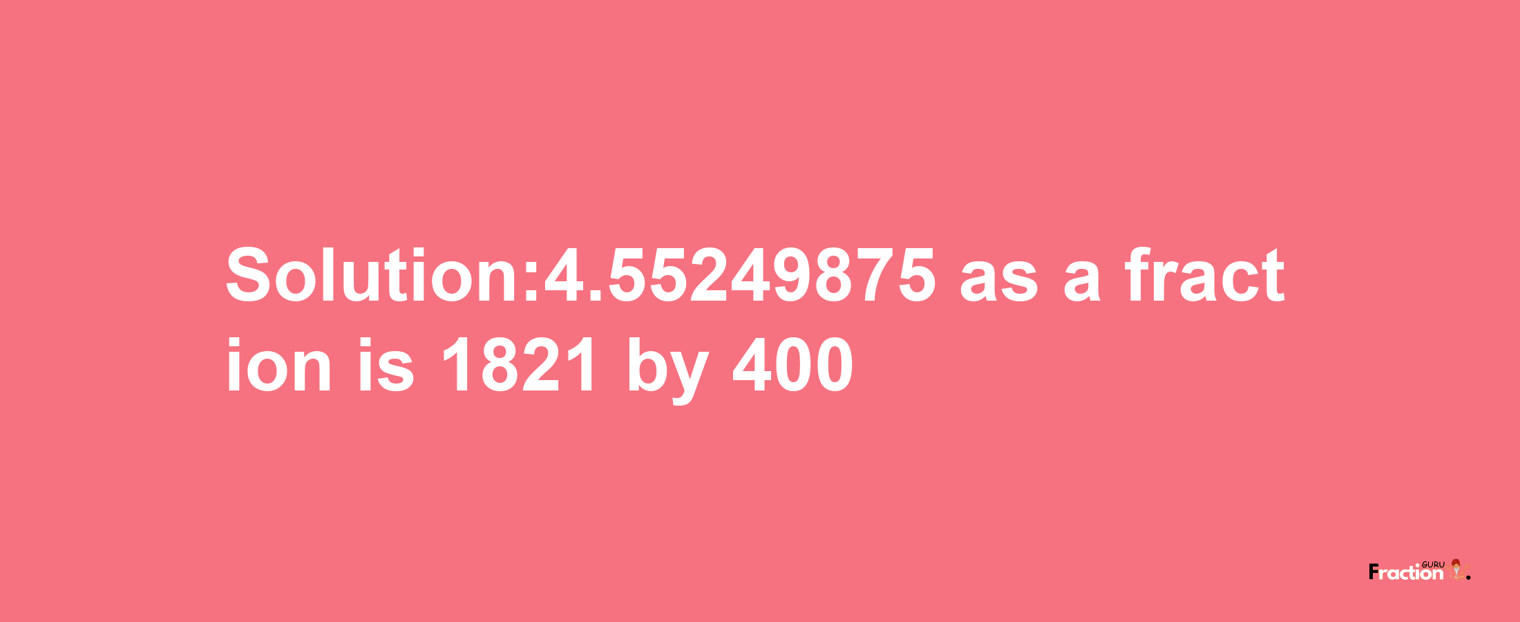 Solution:4.55249875 as a fraction is 1821/400