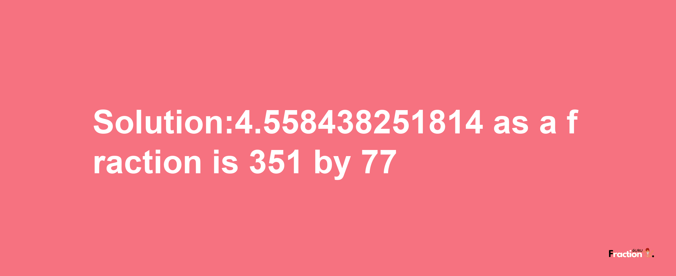 Solution:4.558438251814 as a fraction is 351/77