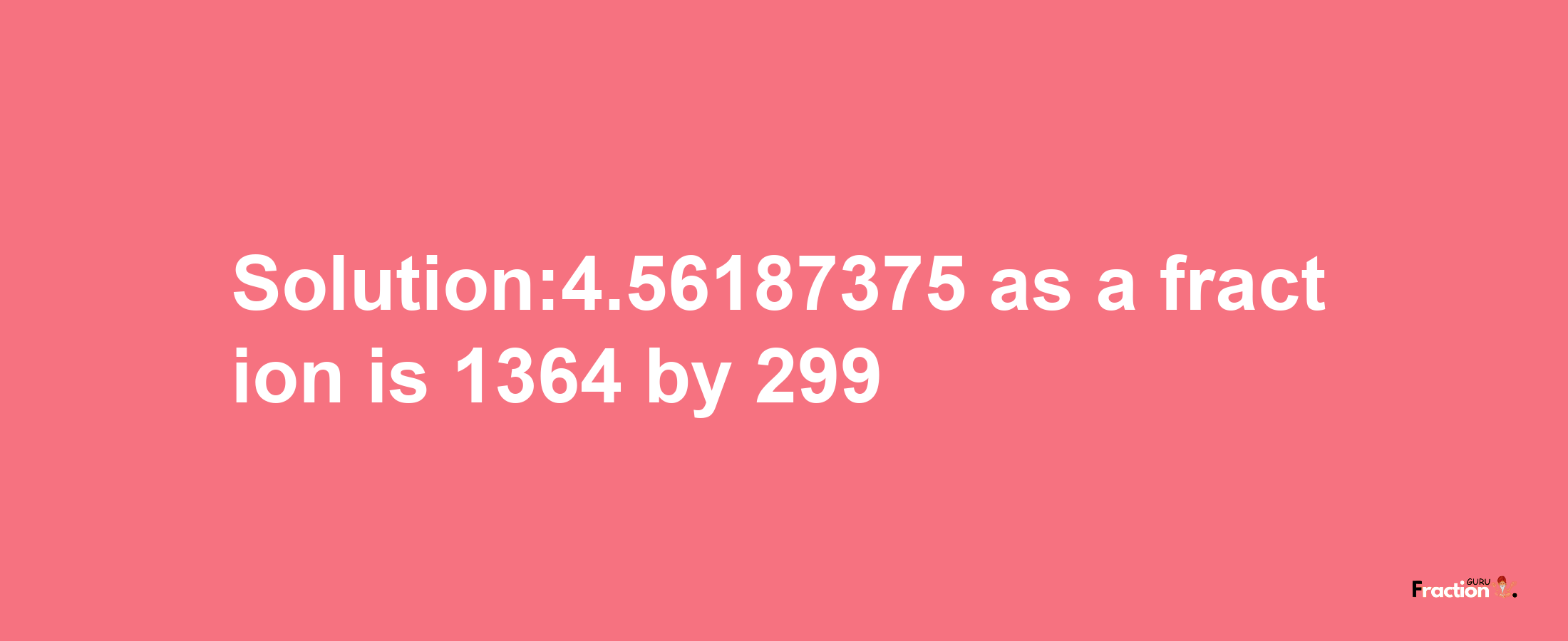 Solution:4.56187375 as a fraction is 1364/299