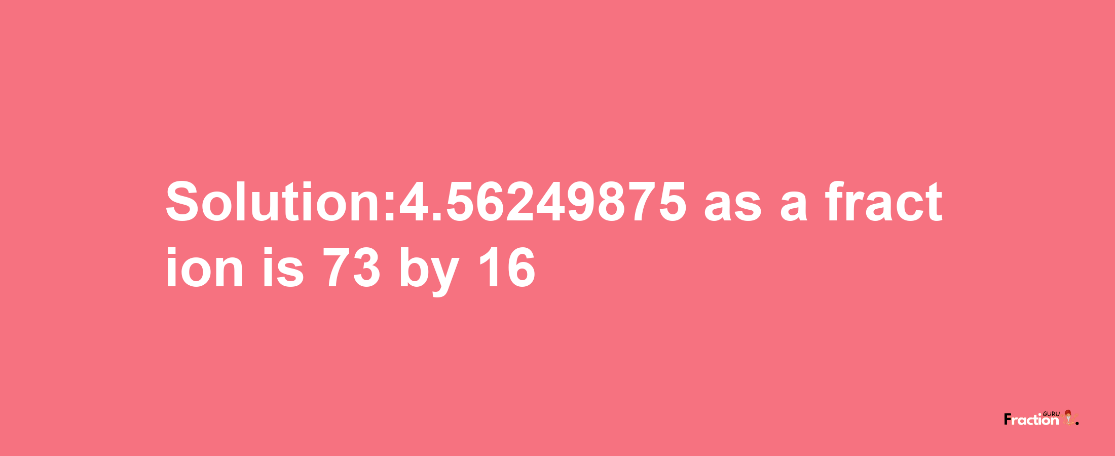 Solution:4.56249875 as a fraction is 73/16