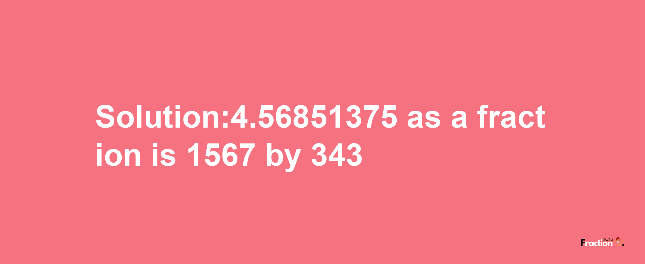 Solution:4.56851375 as a fraction is 1567/343