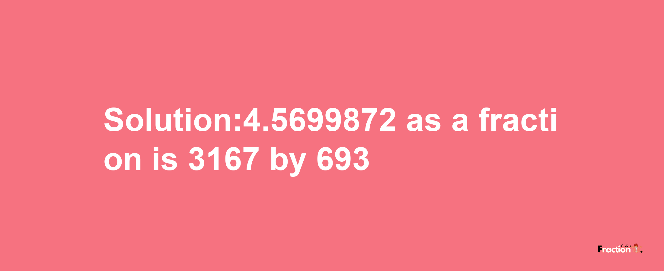 Solution:4.5699872 as a fraction is 3167/693