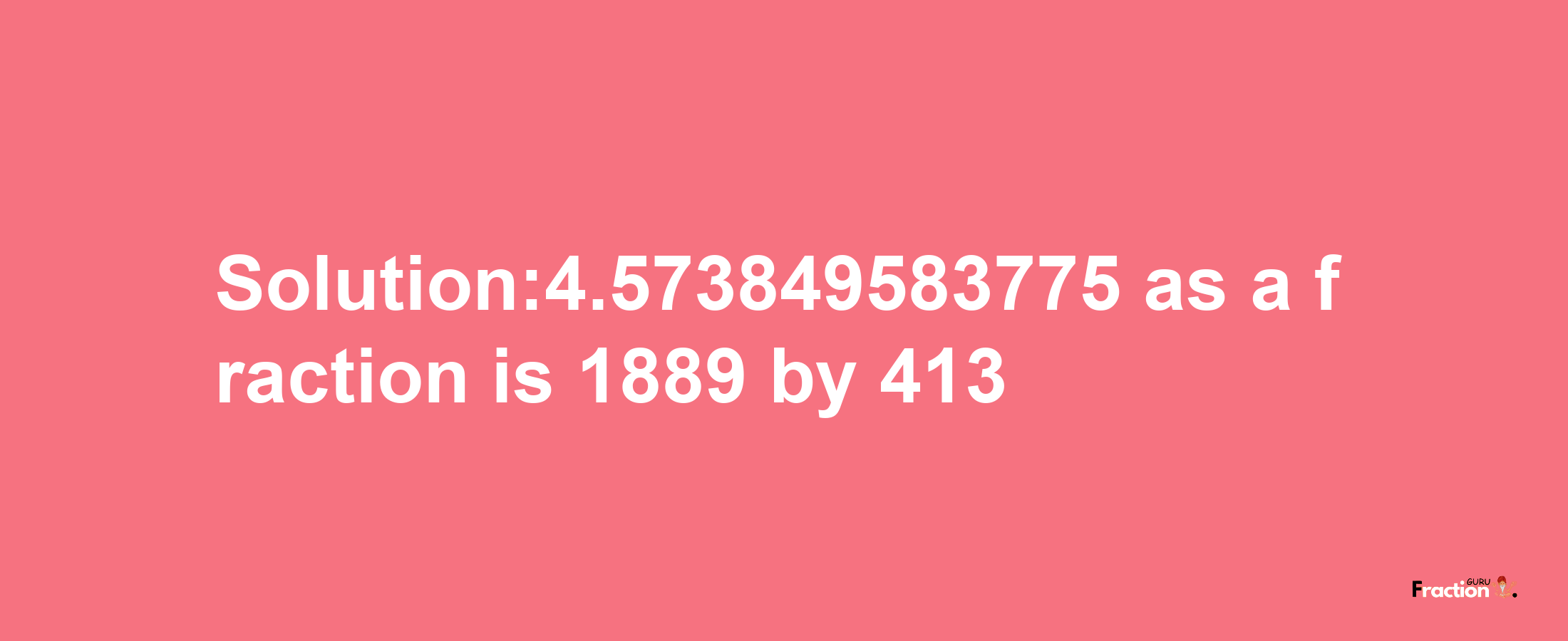 Solution:4.573849583775 as a fraction is 1889/413