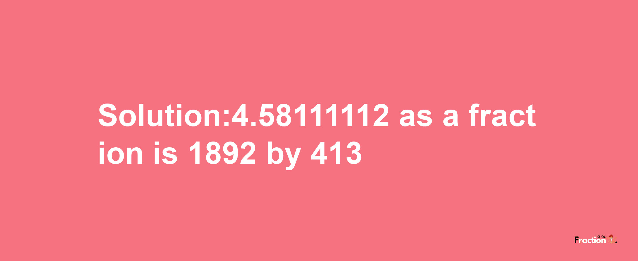 Solution:4.58111112 as a fraction is 1892/413