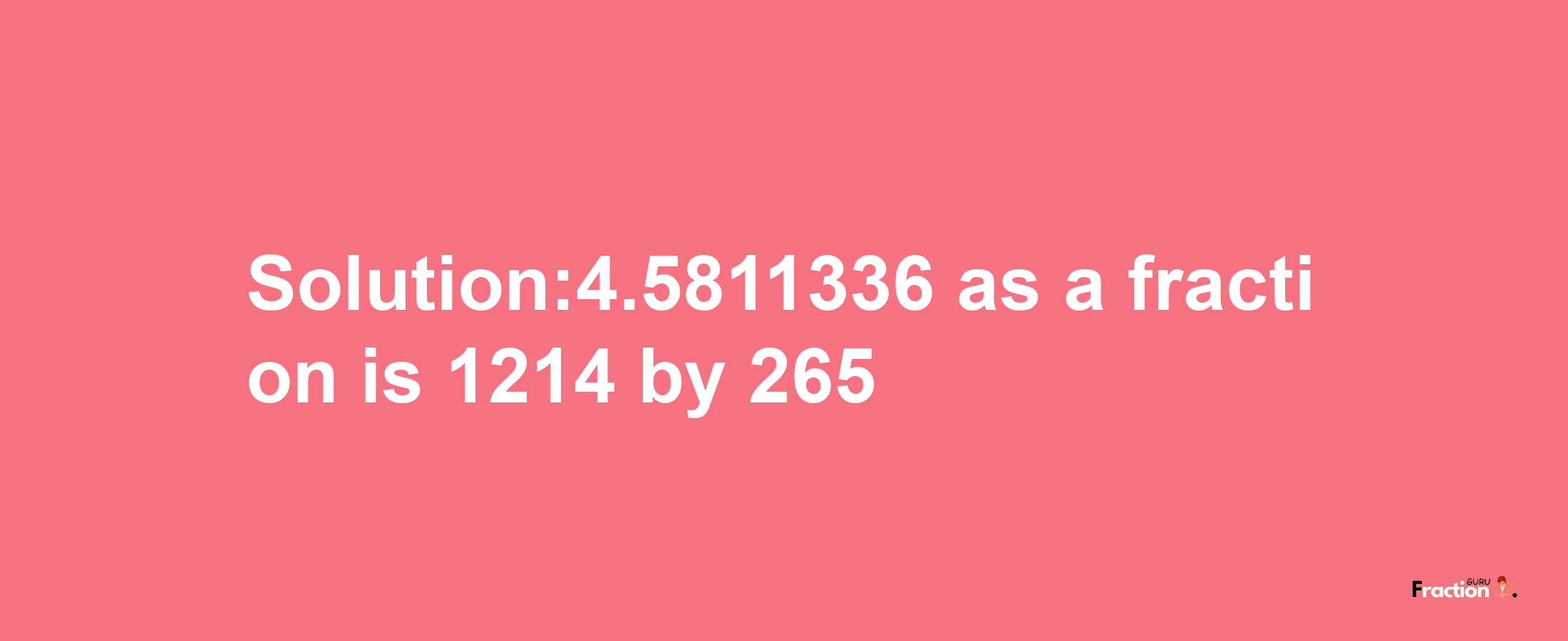 Solution:4.5811336 as a fraction is 1214/265