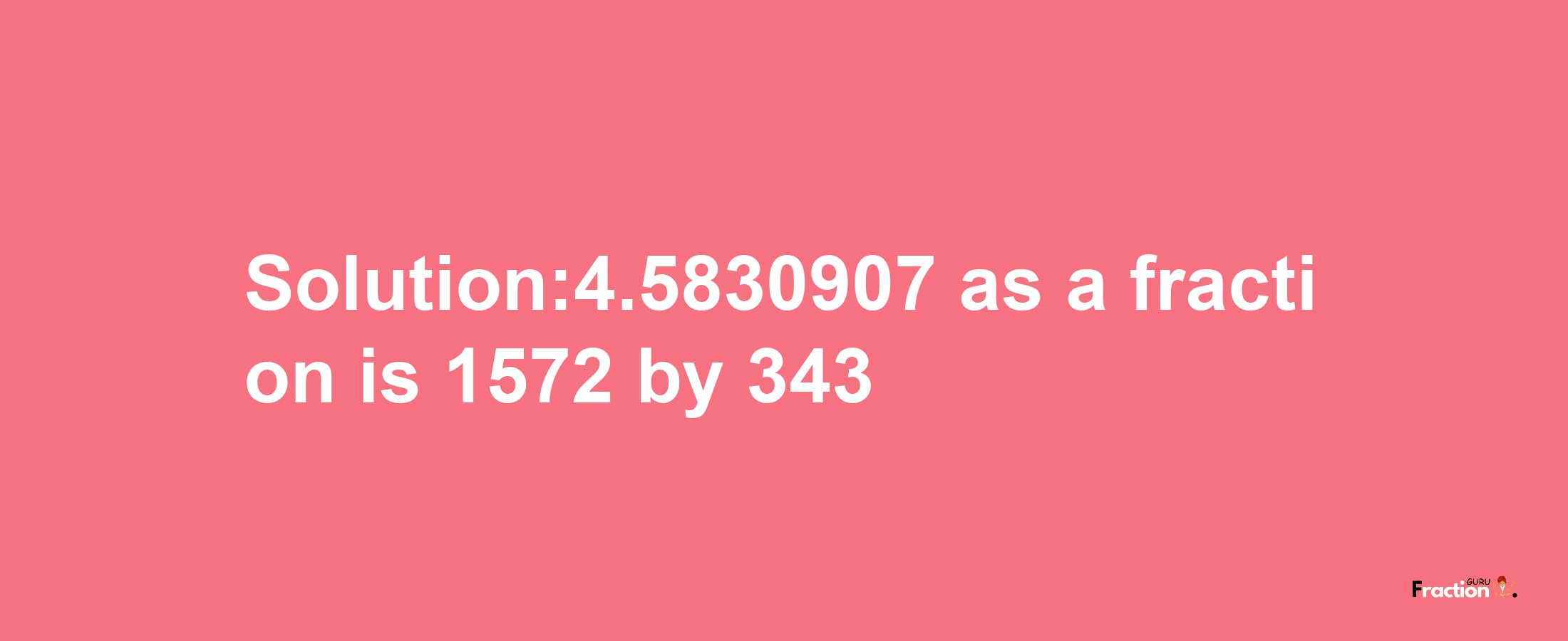 Solution:4.5830907 as a fraction is 1572/343