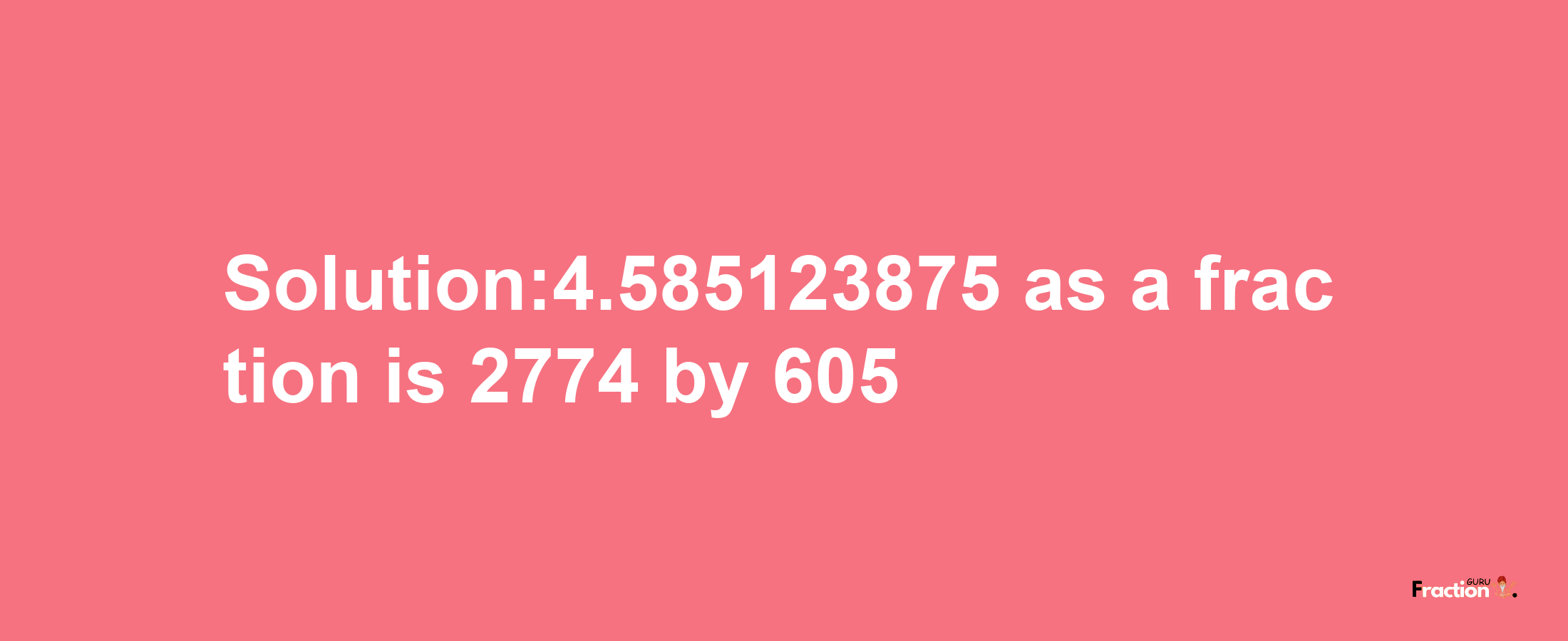 Solution:4.585123875 as a fraction is 2774/605