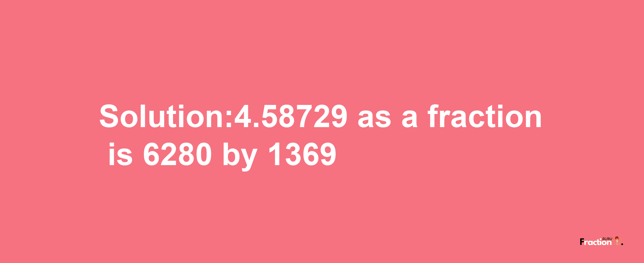 Solution:4.58729 as a fraction is 6280/1369