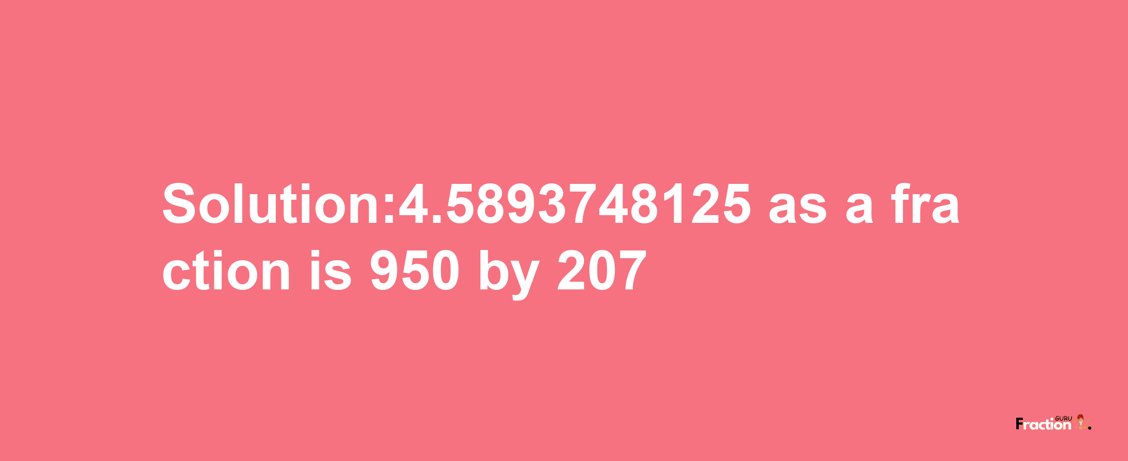 Solution:4.5893748125 as a fraction is 950/207