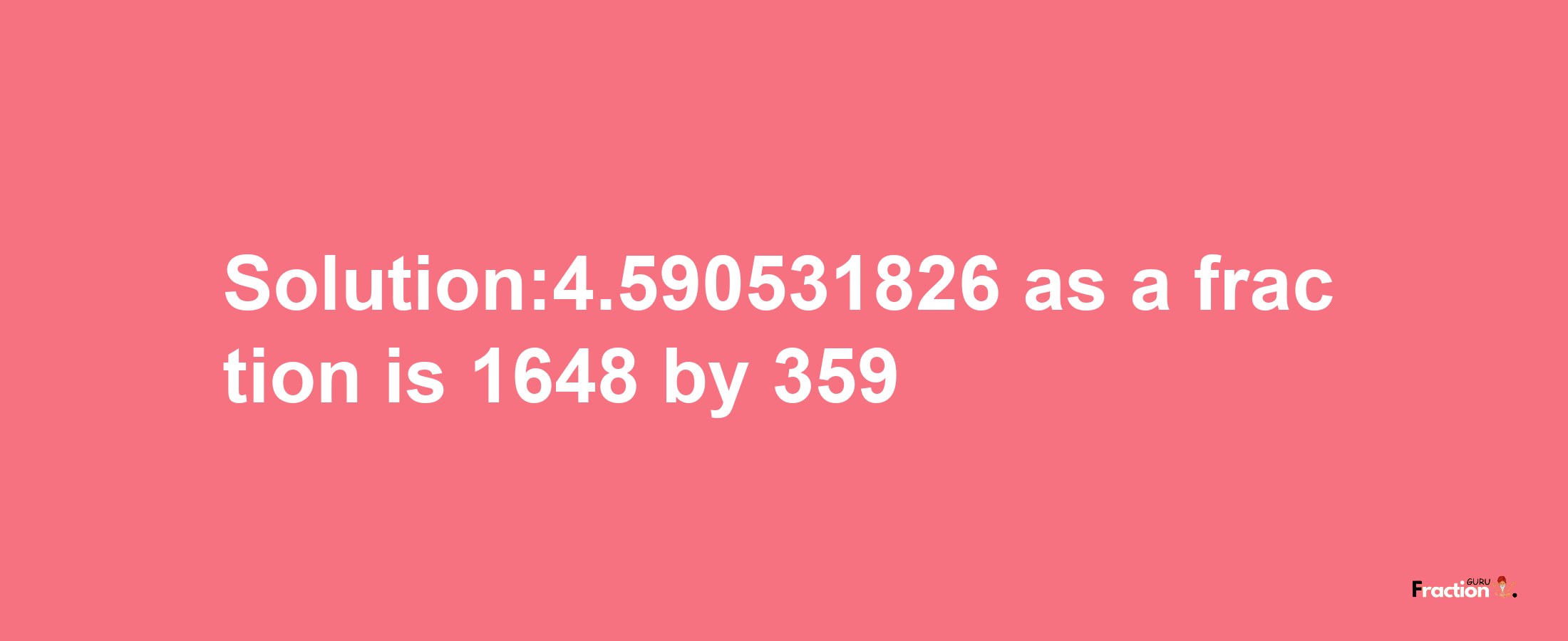 Solution:4.590531826 as a fraction is 1648/359