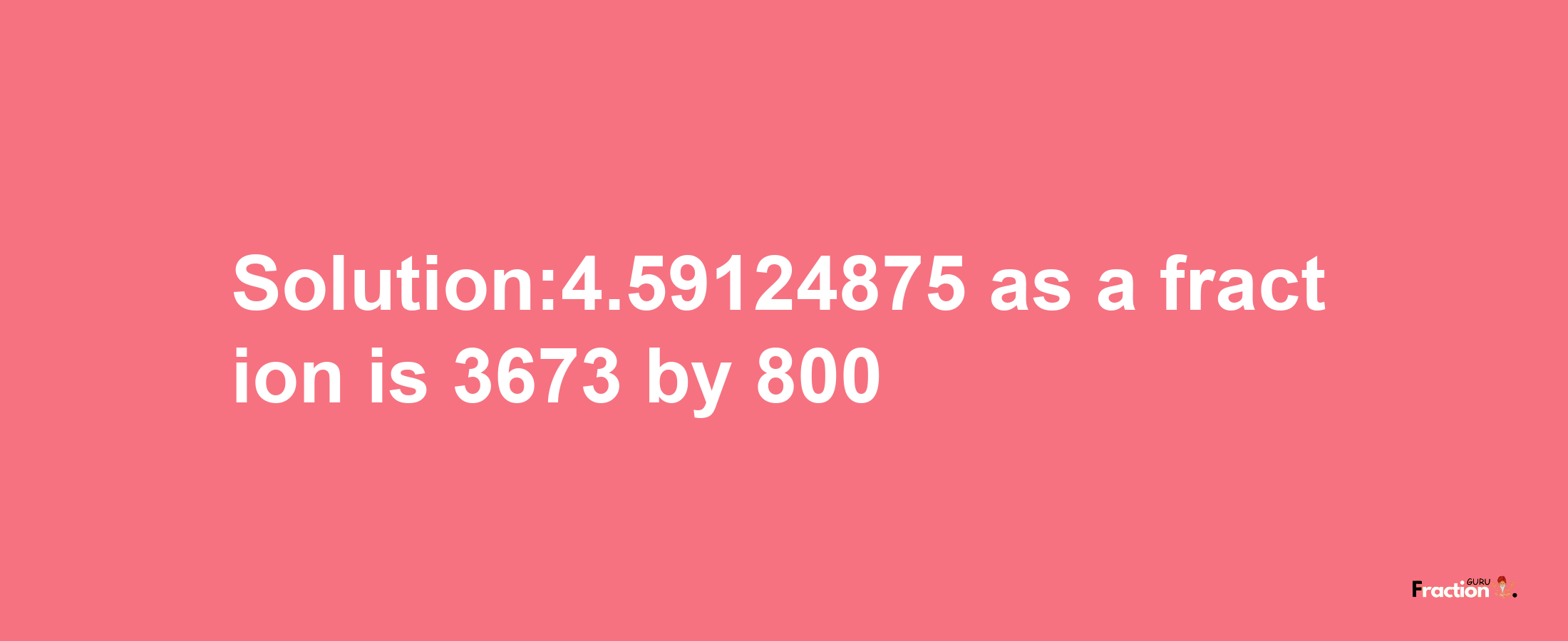 Solution:4.59124875 as a fraction is 3673/800