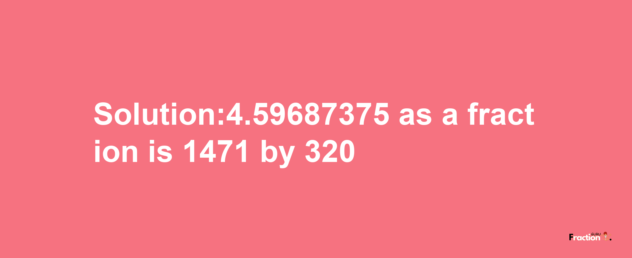 Solution:4.59687375 as a fraction is 1471/320