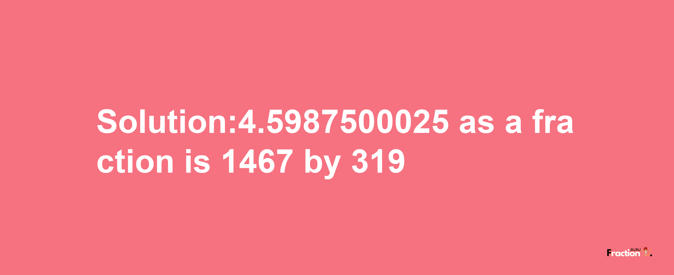 Solution:4.5987500025 as a fraction is 1467/319