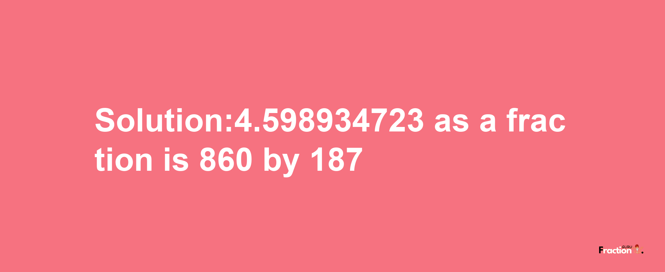 Solution:4.598934723 as a fraction is 860/187