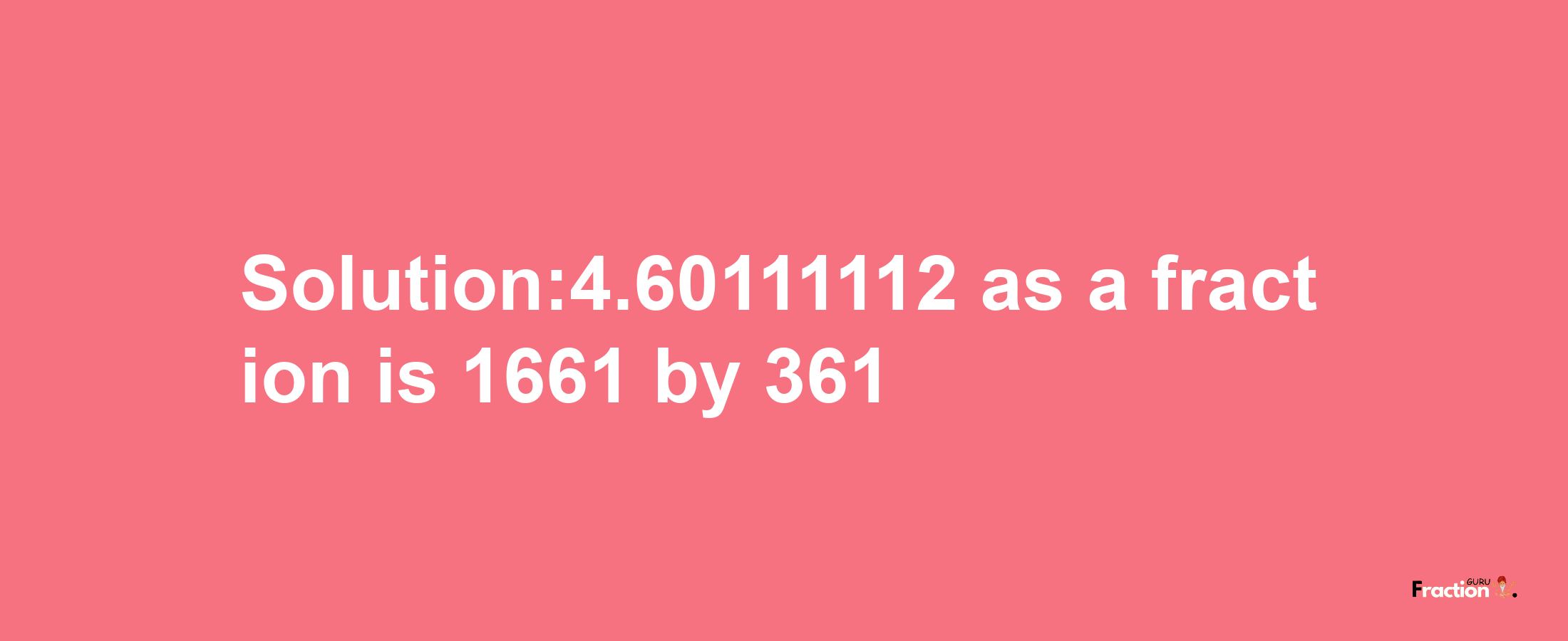 Solution:4.60111112 as a fraction is 1661/361