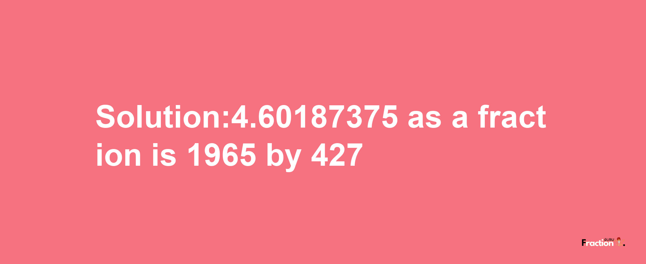 Solution:4.60187375 as a fraction is 1965/427