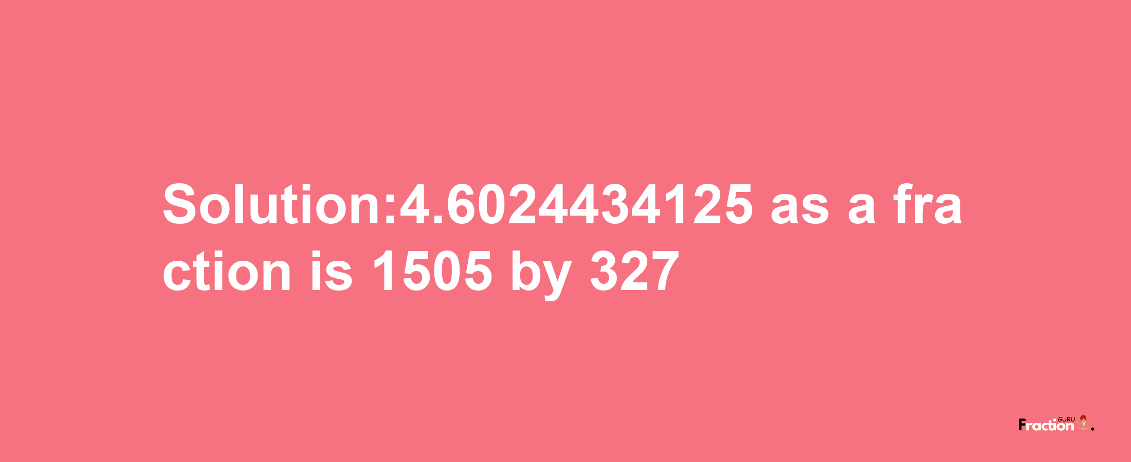 Solution:4.6024434125 as a fraction is 1505/327