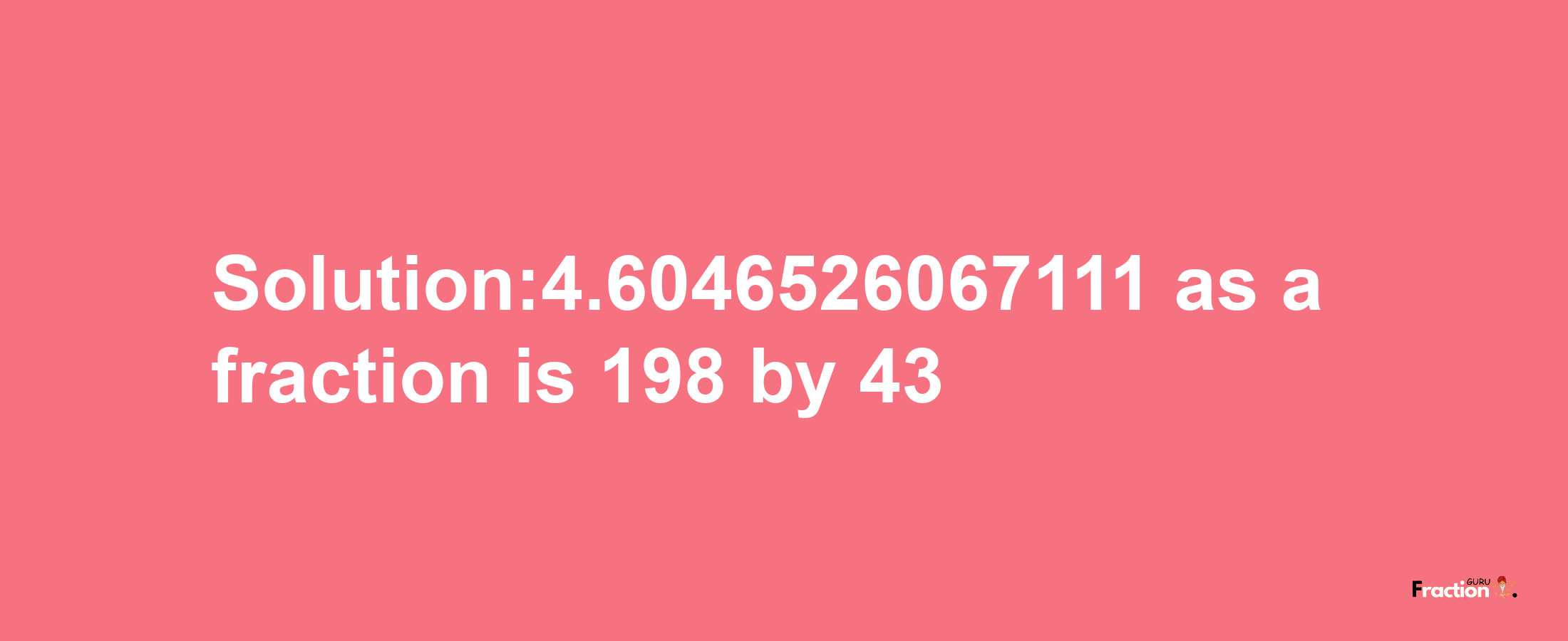 Solution:4.6046526067111 as a fraction is 198/43