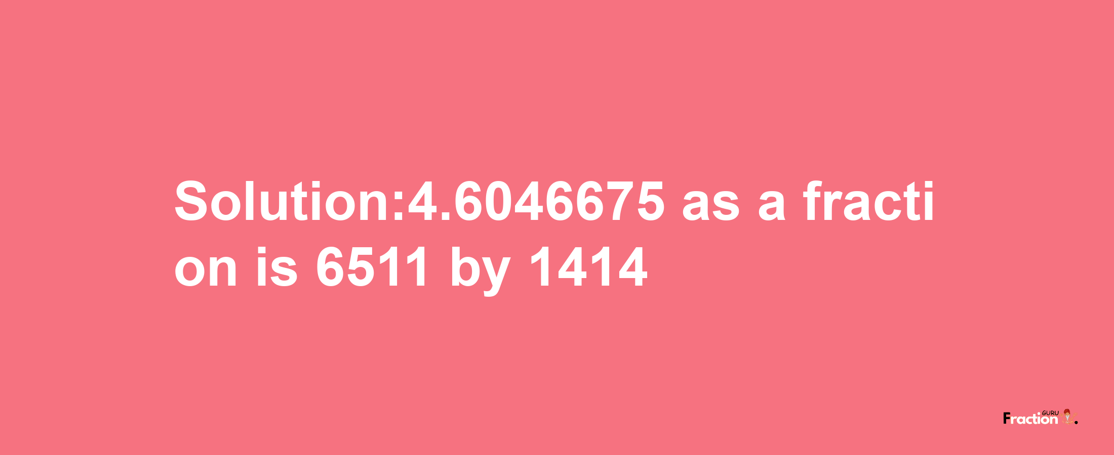 Solution:4.6046675 as a fraction is 6511/1414