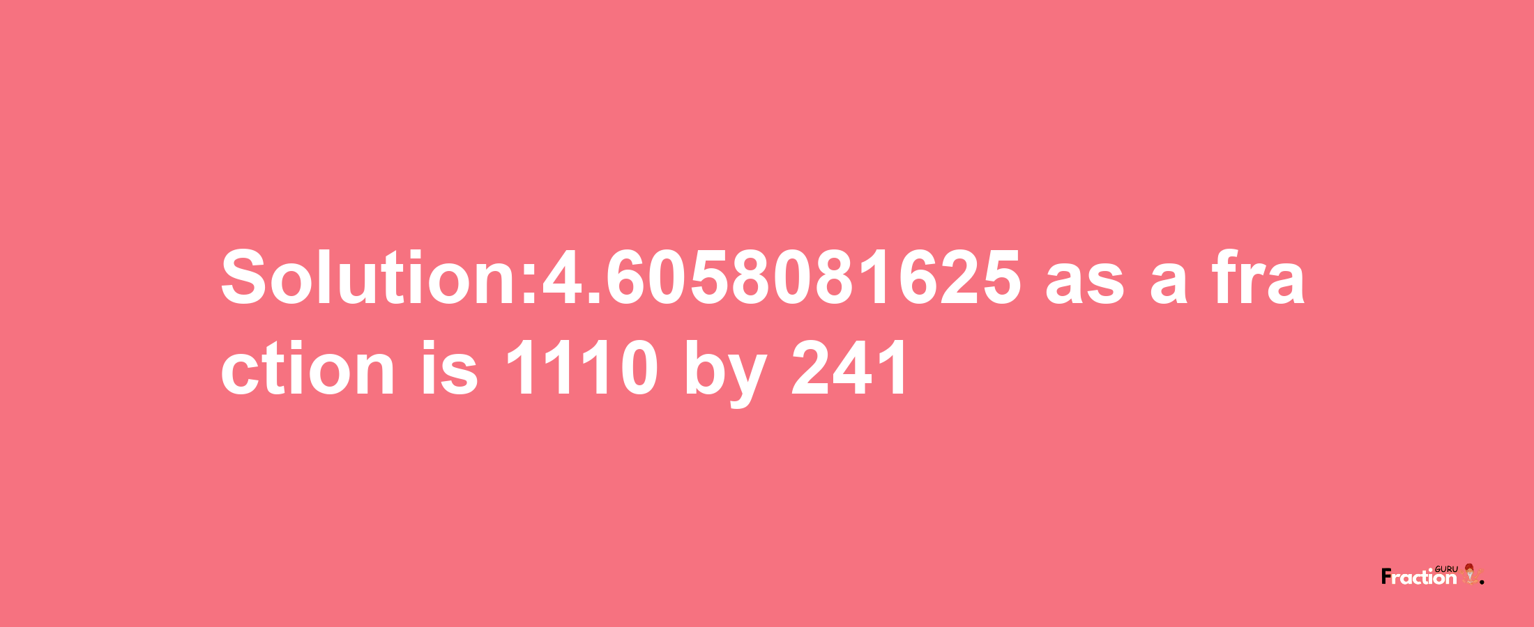 Solution:4.6058081625 as a fraction is 1110/241